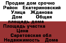 Продам дом срочно › Район ­ Екатериновский › Улица ­ Жданова › Дом ­ 16 › Общая площадь дома ­ 60 › Площадь участка ­ 1 000 › Цена ­ 350 000 - Саратовская обл. Недвижимость » Дома, коттеджи, дачи продажа   . Саратовская обл.